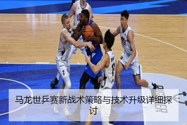 马龙世乒赛新战术策略与技术升级详细探讨