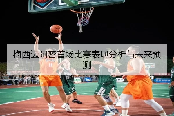 梅西迈阿密首场比赛表现分析与未来预测