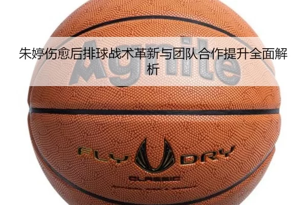 朱婷伤愈后排球战术革新与团队合作提升全面解析
