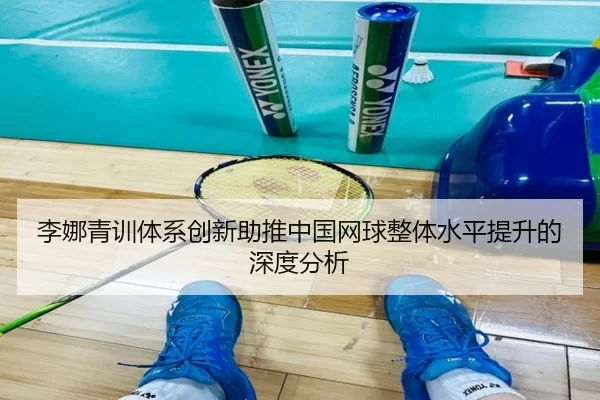 李娜青训体系创新助推中国网球整体水平提升的深度分析